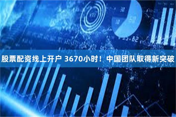 股票配资线上开户 3670小时！中国团队取得新突破