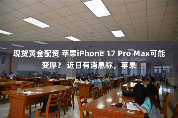 现货黄金配资 苹果iPhone 17 Pro Max可能变厚？ 近日有消息称，苹果