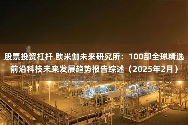 股票投资杠杆 欧米伽未来研究所：100部全球精选前沿科技未来发展趋势报告综述（2025年2月）