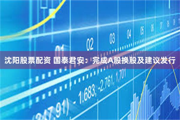 沈阳股票配资 国泰君安：完成A股换股及建议发行