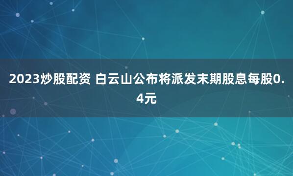 2023炒股配资 白云山公布将派发末期股息每股0.4元