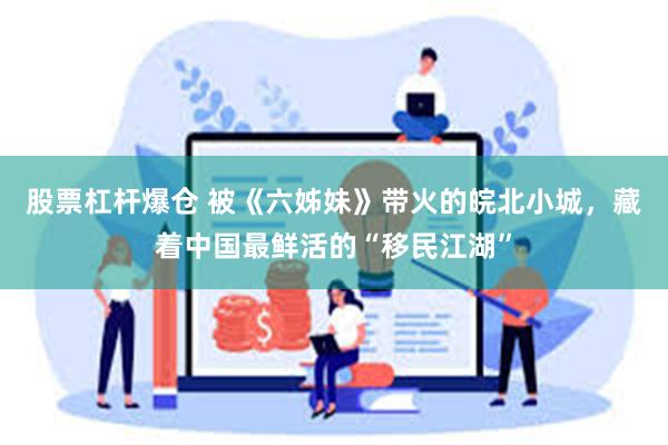 股票杠杆爆仓 被《六姊妹》带火的皖北小城，藏着中国最鲜活的“移民江湖”