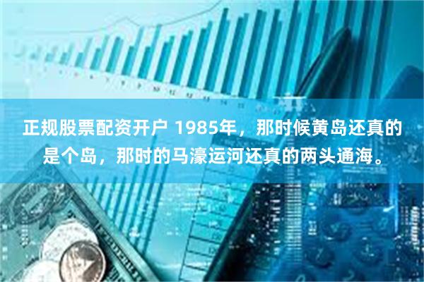 正规股票配资开户 1985年，那时候黄岛还真的是个岛，那时的马濠运河还真的两头通海。