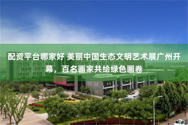 配资平台哪家好 美丽中国生态文明艺术展广州开幕，百名画家共绘绿色画卷