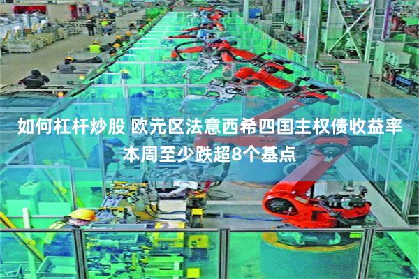 如何杠杆炒股 欧元区法意西希四国主权债收益率本周至少跌超8个基点
