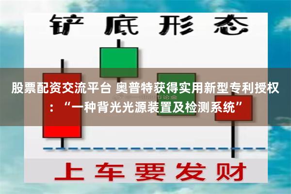 股票配资交流平台 奥普特获得实用新型专利授权：“一种背光光源装置及检测系统”