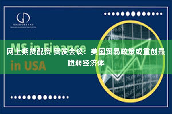网上期货配资 贸发会议：美国贸易政策或重创最脆弱经济体