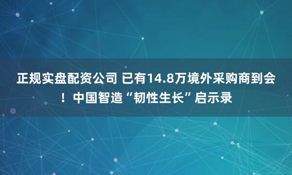 正规实盘配资公司 已有14.8万境外采购商到会！中国智造“韧性生长”启示录