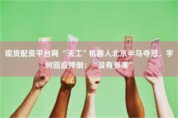 现货配资平台网 “天工”机器人北京半马夺冠，宇树回应摔倒：“没有参赛”