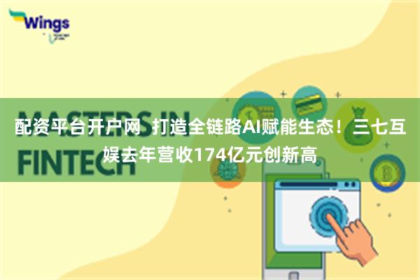 配资平台开户网  打造全链路AI赋能生态！三七互娱去年营收174亿元创新高