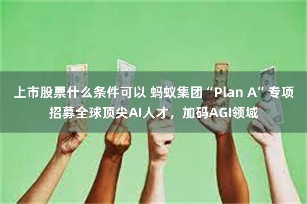 上市股票什么条件可以 蚂蚁集团“Plan A”专项招募全球顶尖AI人才，加码AGI领域