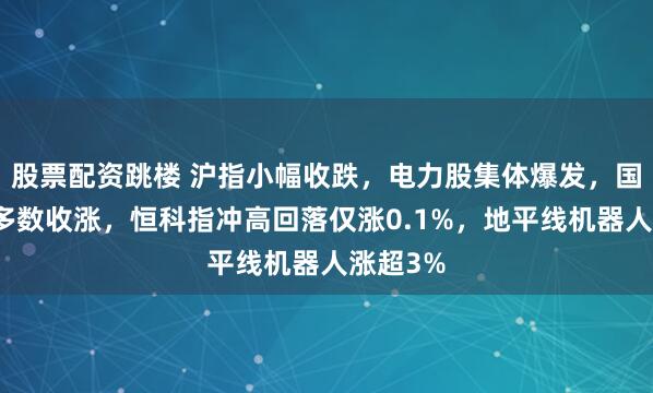股票配资跳楼 沪指小幅收跌，电力股集体爆发，国债期货多数收涨，恒科指冲高回落仅涨0.1%，地平线机器人涨超3%