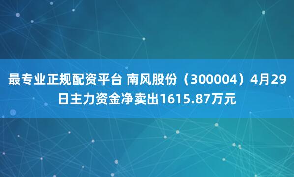 最专业正规配资平台 南风股份（300004）4月29日主力资金净卖出1615.87万元