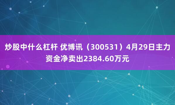 炒股中什么杠杆 优博讯（300531）4月29日主力资金净卖出2384.60万元