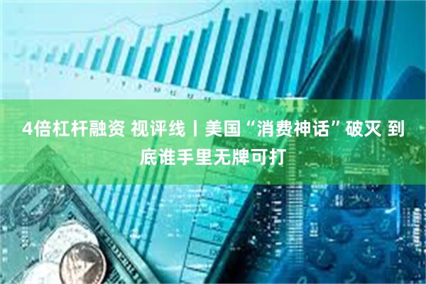 4倍杠杆融资 视评线丨美国“消费神话”破灭 到底谁手里无牌可打