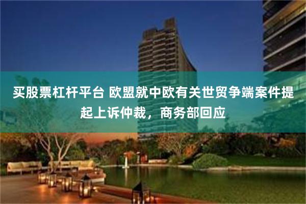 买股票杠杆平台 欧盟就中欧有关世贸争端案件提起上诉仲裁，商务部回应