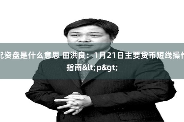 配资盘是什么意思 田洪良：1月21日主要货币短线操作指南<p>