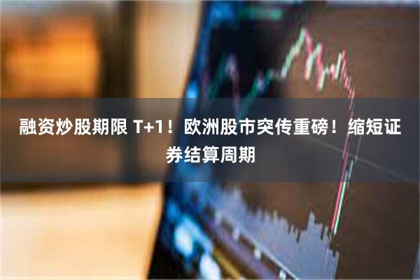 融资炒股期限 T+1！欧洲股市突传重磅！缩短证券结算周期