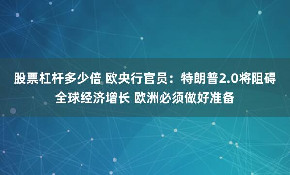 股票杠杆多少倍 欧央行官员：特朗普2.0将阻碍全球经济增长 欧洲必须做好准备