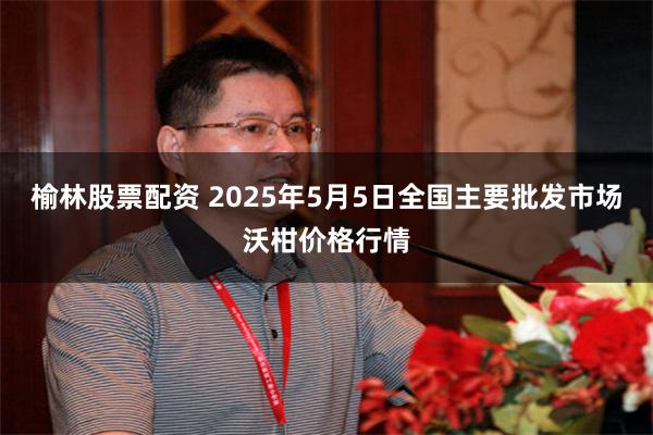 榆林股票配资 2025年5月5日全国主要批发市场沃柑价格行情