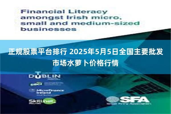 正规股票平台排行 2025年5月5日全国主要批发市场水萝卜价格行情