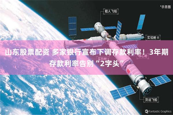 山东股票配资 多家银行宣布下调存款利率！3年期存款利率告别“2字头”