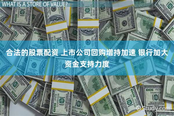合法的股票配资 上市公司回购增持加速 银行加大资金支持力度