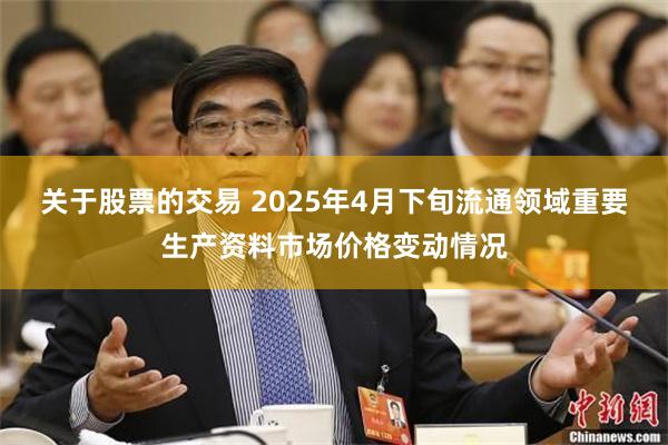 关于股票的交易 2025年4月下旬流通领域重要生产资料市场价格变动情况
