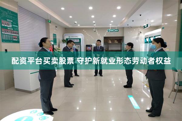 配资平台买卖股票 守护新就业形态劳动者权益