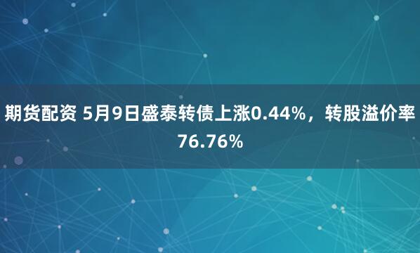 期货配资 5月9日盛泰转债上涨0.44%，转股溢价率76.76%