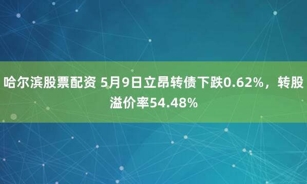 哈尔滨股票配资 5月9日立昂转债下跌0.62%，转股溢价率54.48%