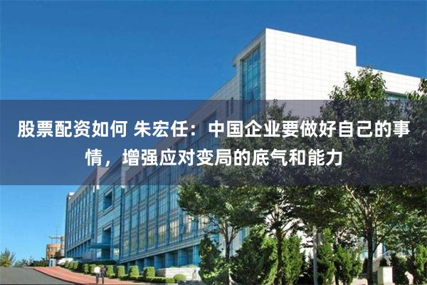 股票配资如何 朱宏任：中国企业要做好自己的事情，增强应对变局的底气和能力