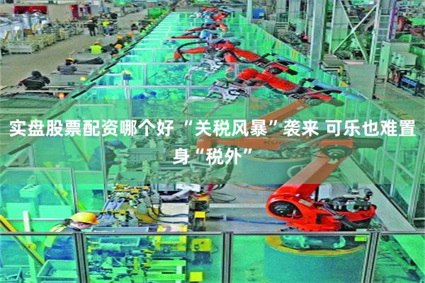 实盘股票配资哪个好 “关税风暴”袭来 可乐也难置身“税外”