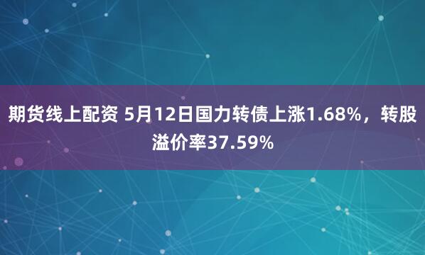 期货线上配资 5月12日国力转债上涨1.68%，转股溢价率37.59%