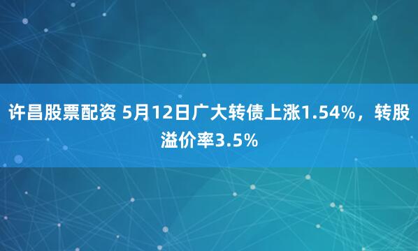 许昌股票配资 5月12日广大转债上涨1.54%，转股溢价率3.5%
