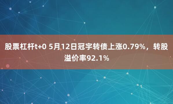 股票杠杆t+0 5月12日冠宇转债上涨0.79%，转股溢价率92.1%