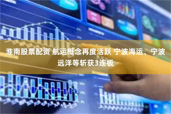 淮南股票配资 航运概念再度活跃 宁波海运、宁波远洋等斩获3连板