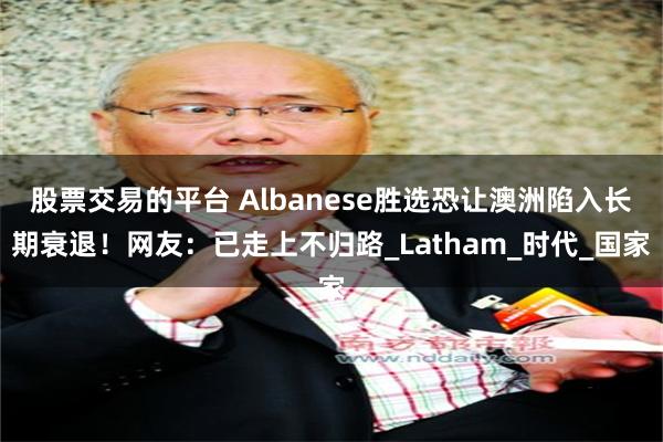 股票交易的平台 Albanese胜选恐让澳洲陷入长期衰退！网友：已走上不归路_Latham_时代_国家