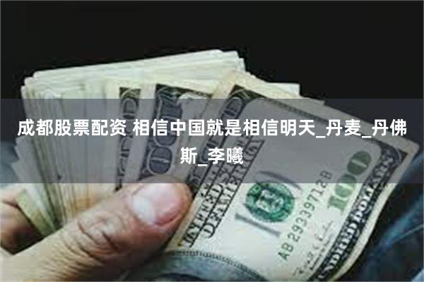 成都股票配资 相信中国就是相信明天_丹麦_丹佛斯_李曦
