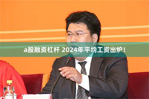a股融资杠杆 2024年平均工资出炉！