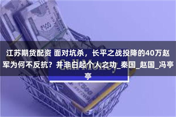 江苏期货配资 面对坑杀，长平之战投降的40万赵军为何不反抗？并非白起个人之功_秦国_赵国_冯亭