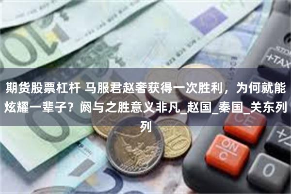 期货股票杠杆 马服君赵奢获得一次胜利，为何就能炫耀一辈子？阏与之胜意义非凡_赵国_秦国_关东列