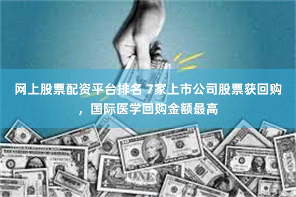 网上股票配资平台排名 7家上市公司股票获回购，国际医学回购金额最高