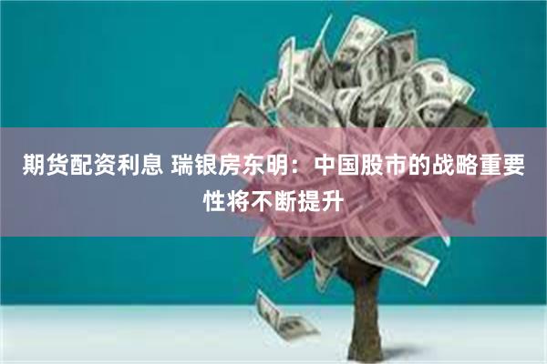 期货配资利息 瑞银房东明：中国股市的战略重要性将不断提升