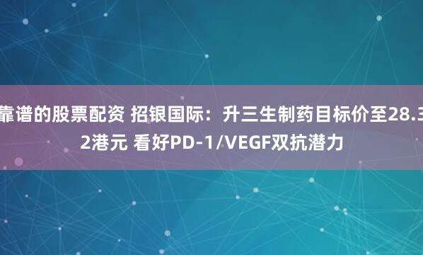 靠谱的股票配资 招银国际：升三生制药目标价至28.32港元 看好PD-1/VEGF双抗潜力