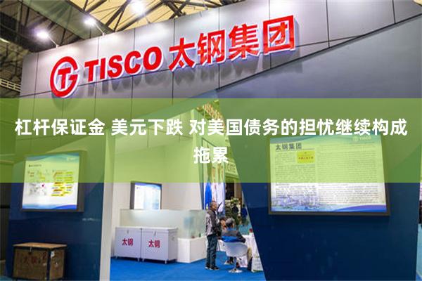 杠杆保证金 美元下跌 对美国债务的担忧继续构成拖累