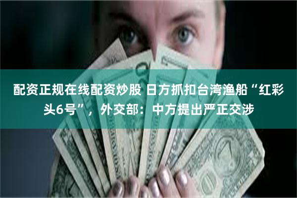 配资正规在线配资炒股 日方抓扣台湾渔船“红彩头6号”，外交部：中方提出严正交涉