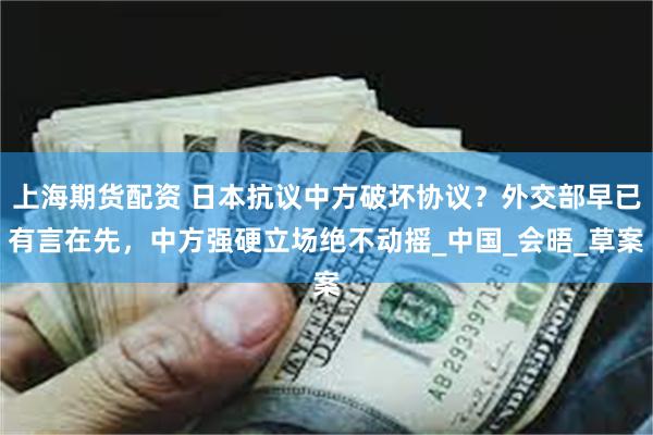 上海期货配资 日本抗议中方破坏协议？外交部早已有言在先，中方强硬立场绝不动摇_中国_会晤_草案