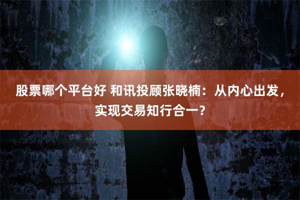 股票哪个平台好 和讯投顾张晓楠：从内心出发，实现交易知行合一？