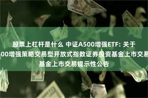 股票上杠杆是什么 中证A500增强ETF: 关于国泰中证A500增强策略交易型开放式指数证券投资基金上市交易提示性公告